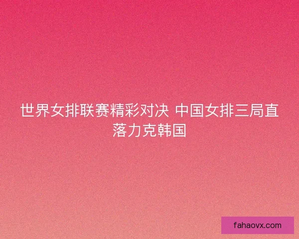 世界女排联赛精彩对决 中国女排三局直落力克韩国